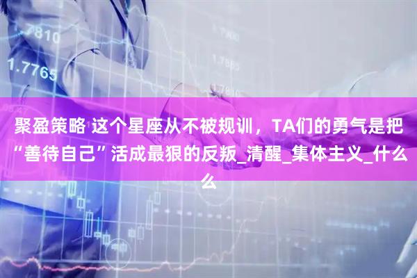 聚盈策略 这个星座从不被规训，TA们的勇气是把“善待自己”活成最狠的反叛_清醒_集体主义_什么