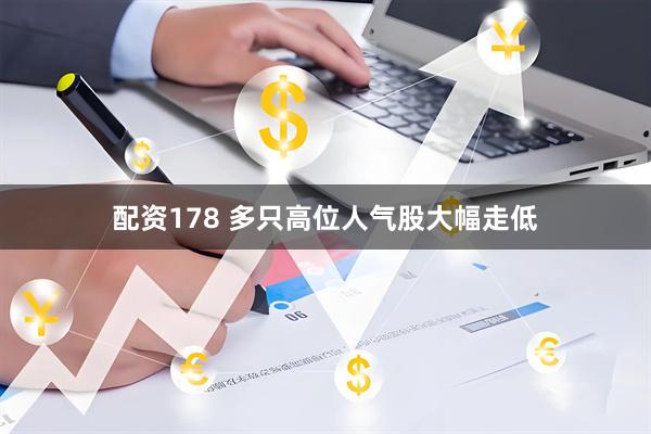 配资178 多只高位人气股大幅走低