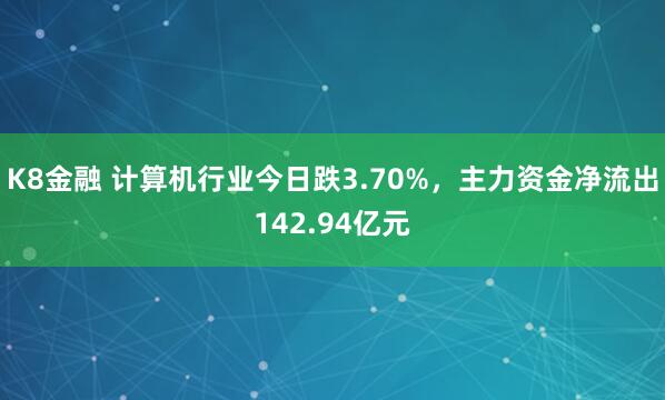 K8金融 计算机行业今日跌3.70%，主力资金净流出142.94亿元