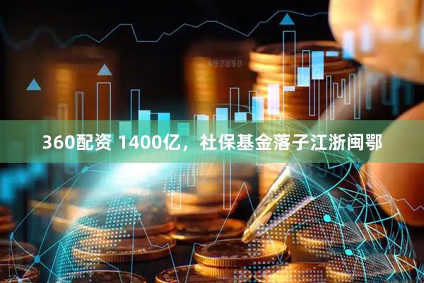360配资 1400亿，社保基金落子江浙闽鄂