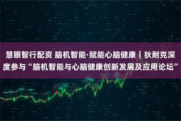 慧眼智行配资 脑机智能·赋能心脑健康｜狄耐克深度参与“脑机智能与心脑健康创新发展及应用论坛”